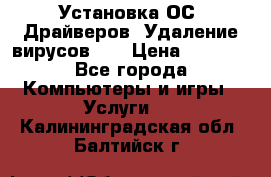 Установка ОС/ Драйверов. Удаление вирусов ,  › Цена ­ 1 000 - Все города Компьютеры и игры » Услуги   . Калининградская обл.,Балтийск г.